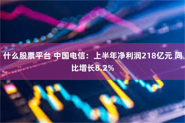 什么股票平台 中国电信：上半年净利润218亿元 同比增长8.2%