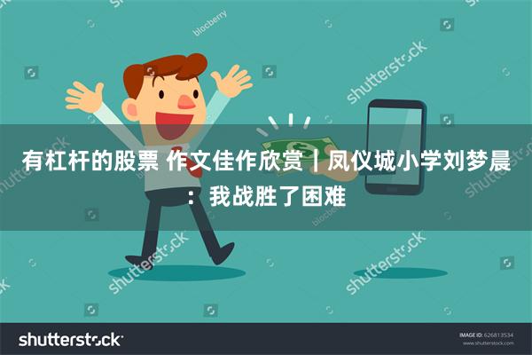 有杠杆的股票 作文佳作欣赏｜凤仪城小学刘梦晨：我战胜了困难