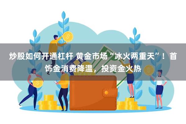 炒股如何开通杠杆 黄金市场“冰火两重天”！首饰金消费降温，投资金火热