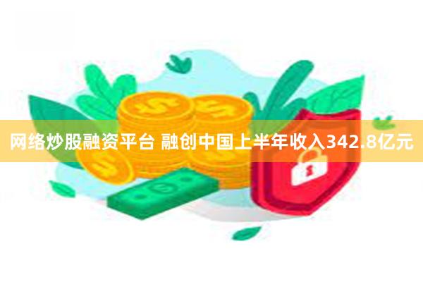 网络炒股融资平台 融创中国上半年收入342.8亿元