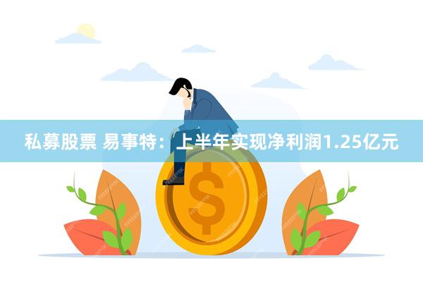 私募股票 易事特：上半年实现净利润1.25亿元