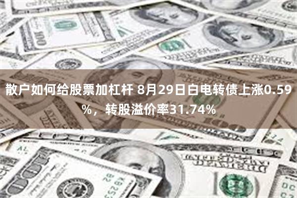 散户如何给股票加杠杆 8月29日白电转债上涨0.59%，转股溢价率31.74%