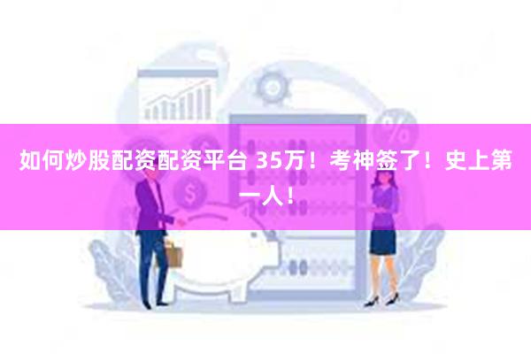 如何炒股配资配资平台 35万！考神签了！史上第一人！