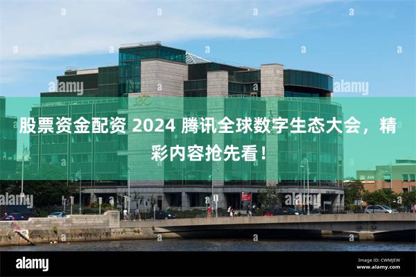 股票资金配资 2024 腾讯全球数字生态大会，精彩内容抢先看！