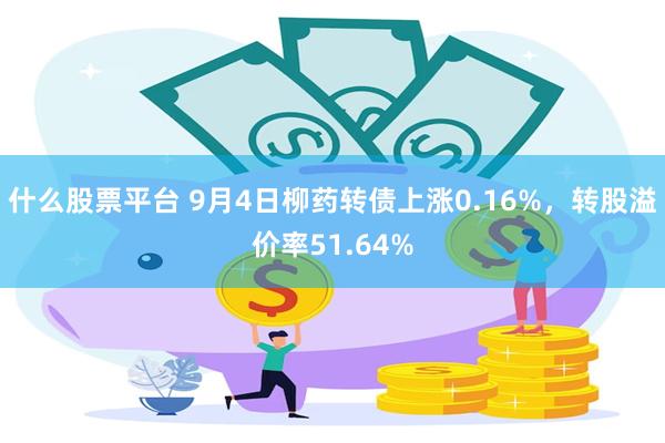 什么股票平台 9月4日柳药转债上涨0.16%，转股溢价率51.64%