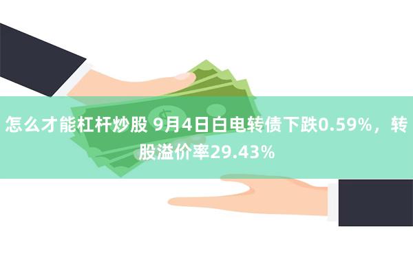 怎么才能杠杆炒股 9月4日白电转债下跌0.59%，转股溢价率29.43%