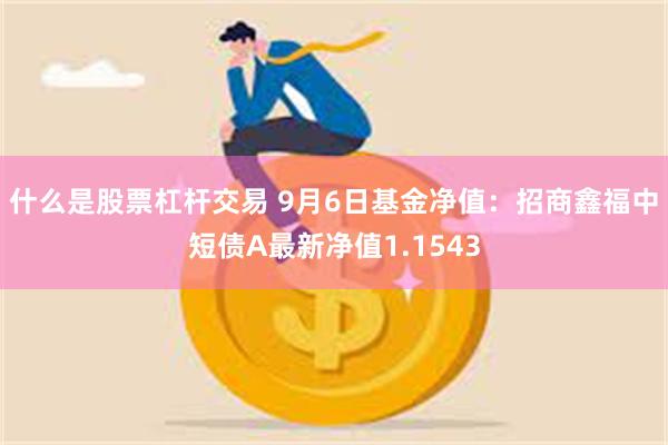 什么是股票杠杆交易 9月6日基金净值：招商鑫福中短债A最新净值1.1543