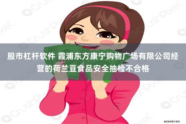 股市杠杆软件 霞浦东方康宁购物广场有限公司经营的荷兰豆食品安全抽检不合格