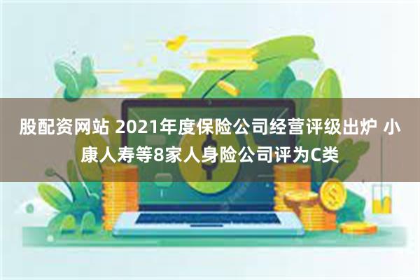 股配资网站 2021年度保险公司经营评级出炉 小康人寿等8家人身险公司评为C类