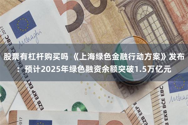 股票有杠杆购买吗 《上海绿色金融行动方案》发布：预计2025年绿色融资余额突破1.5万亿元