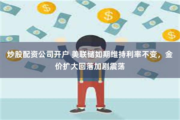 炒股配资公司开户 美联储如期维持利率不变，金价扩大回落加剧震荡