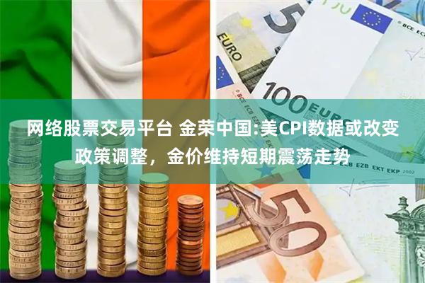 网络股票交易平台 金荣中国:美CPI数据或改变政策调整，金价维持短期震荡走势