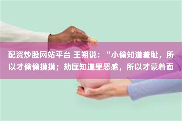 配资炒股网站平台 王朔说：“小偷知道羞耻，所以才偷偷摸摸；劫匪知道罪恶感，所以才蒙着面