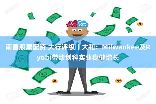 南昌股票配资 大行评级｜大和：Milwaukee及Ryobi带动创科实业稳健增长