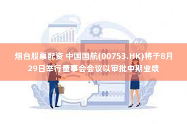 烟台股票配资 中国国航(00753.HK)将于8月29日举行董事会会议以审批中期业绩