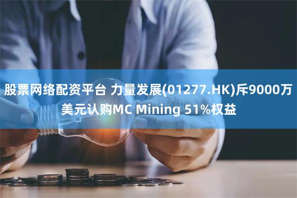 股票网络配资平台 力量发展(01277.HK)斥9000万美元认购MC Mining 51%权益