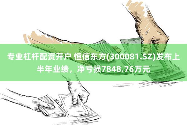 专业杠杆配资开户 恒信东方(300081.SZ)发布上半年业绩，净亏损7848.76万元