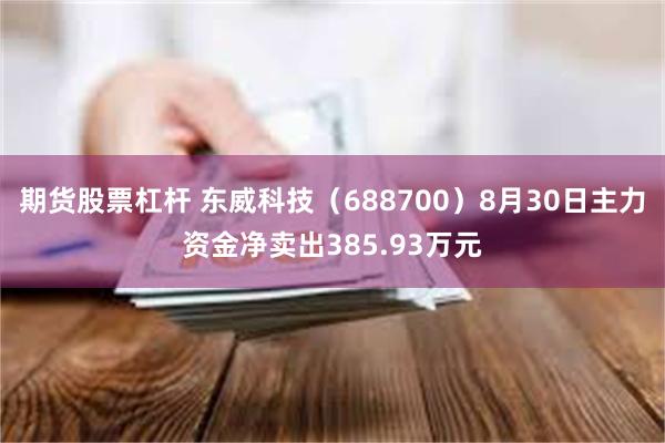 期货股票杠杆 东威科技（688700）8月30日主力资金净卖出385.93万元