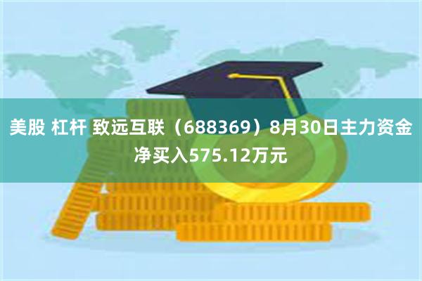 美股 杠杆 致远互联（688369）8月30日主力资金净买入575.12万元