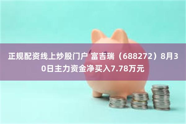 正规配资线上炒股门户 富吉瑞（688272）8月30日主力资金净买入7.78万元