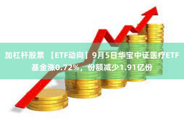 加杠杆股票 【ETF动向】9月5日华宝中证医疗ETF基金涨0.72%，份额减少1.91亿份