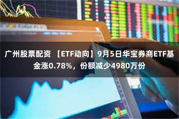 广州股票配资 【ETF动向】9月5日华宝券商ETF基金涨0.78%，份额减少4980万份