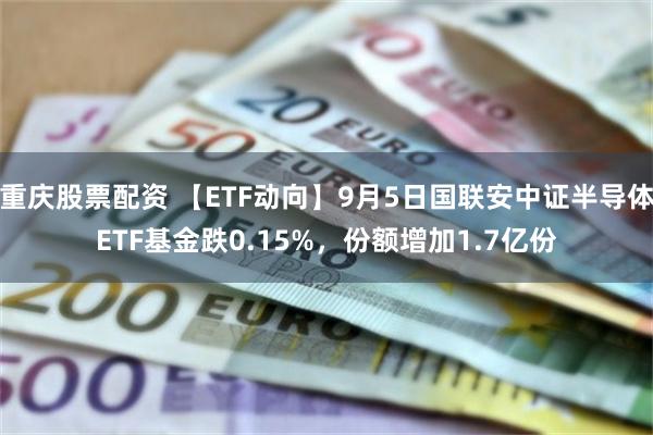 重庆股票配资 【ETF动向】9月5日国联安中证半导体ETF基金跌0.15%，份额增加1.7亿份