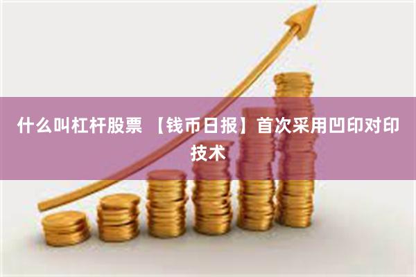 什么叫杠杆股票 【钱币日报】首次采用凹印对印技术