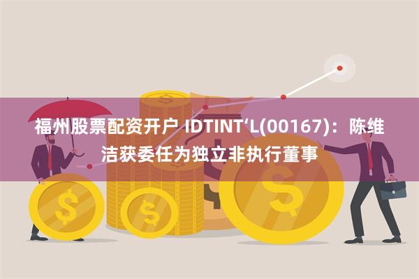 福州股票配资开户 IDTINT‘L(00167)：陈维洁获委任为独立非执行董事