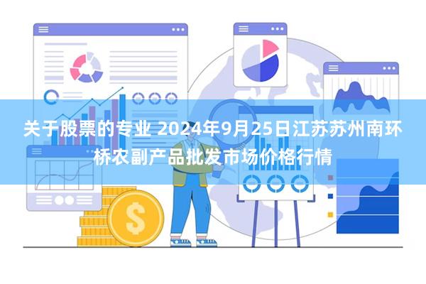 关于股票的专业 2024年9月25日江苏苏州南环桥农副产品批发市场价格行情