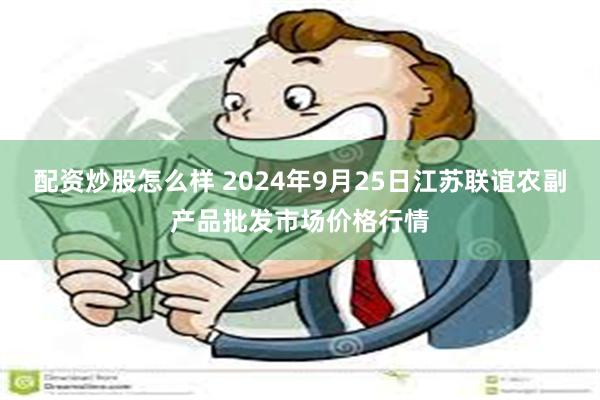 配资炒股怎么样 2024年9月25日江苏联谊农副产品批发市场价格行情