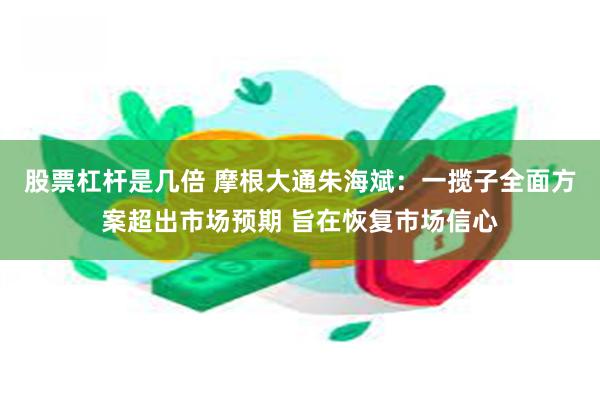 股票杠杆是几倍 摩根大通朱海斌：一揽子全面方案超出市场预期 旨在恢复市场信心