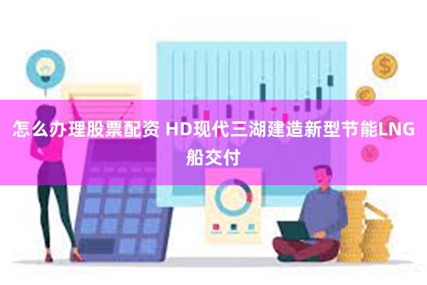 怎么办理股票配资 HD现代三湖建造新型节能LNG船交付