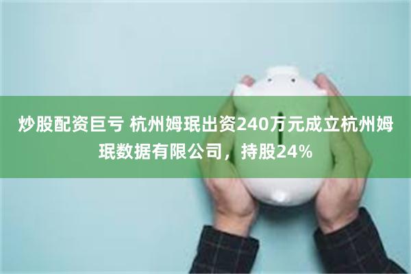 炒股配资巨亏 杭州姆珉出资240万元成立杭州姆珉数据有限公司，持股24%