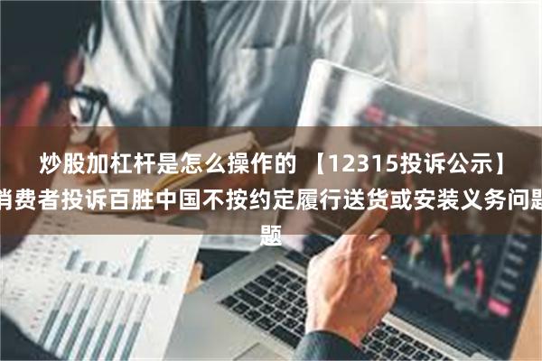 炒股加杠杆是怎么操作的 【12315投诉公示】消费者投诉百胜中国不按约定履行送货或安装义务问题