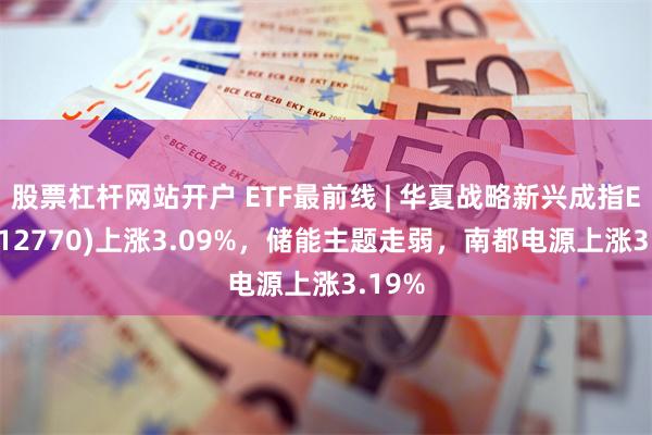 股票杠杆网站开户 ETF最前线 | 华夏战略新兴成指ETF(512770)上涨3.09%，储能主题走弱，南都电源上涨3.19%