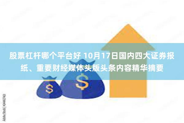 股票杠杆哪个平台好 10月17日国内四大证券报纸、重要财经媒体头版头条内容精华摘要