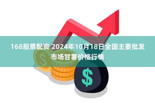 168股票配资 2024年10月18日全国主要批发市场甘薯价格行情