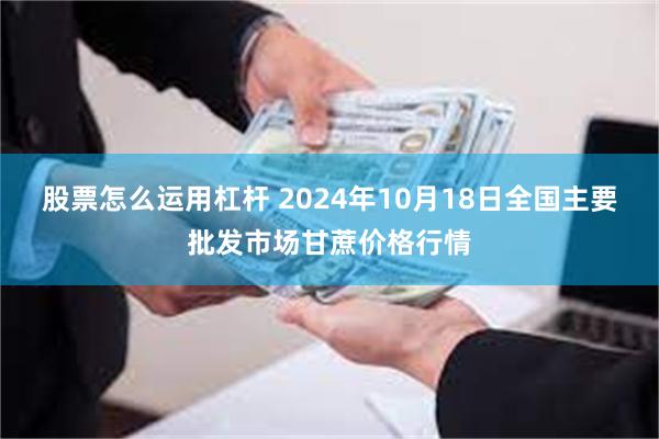 股票怎么运用杠杆 2024年10月18日全国主要批发市场甘蔗价格行情