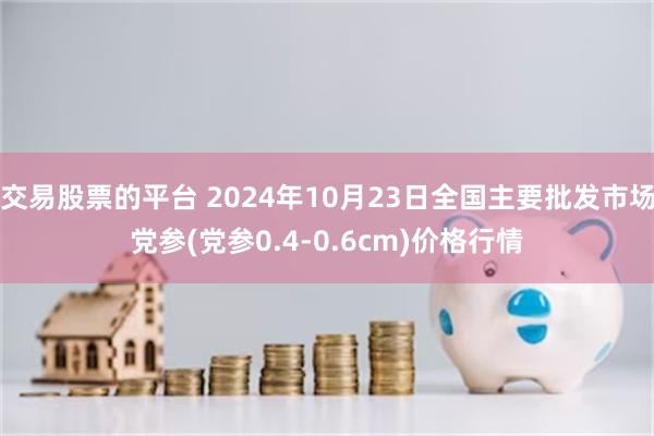 交易股票的平台 2024年10月23日全国主要批发市场党参(党参0.4-0.6cm)价格行情