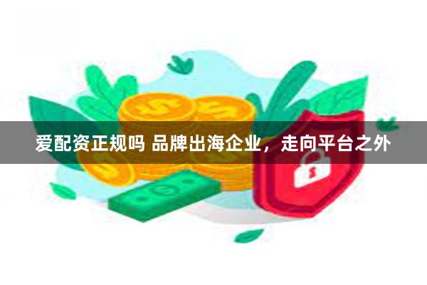 爱配资正规吗 品牌出海企业，走向平台之外