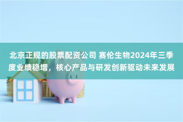 北京正规的股票配资公司 赛伦生物2024年三季度业绩稳增，核心产品与研发创新驱动未来发展