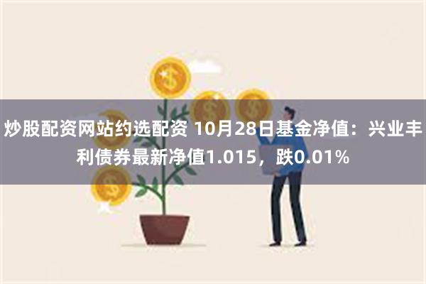 炒股配资网站约选配资 10月28日基金净值：兴业丰利债券最新净值1.015，跌0.01%