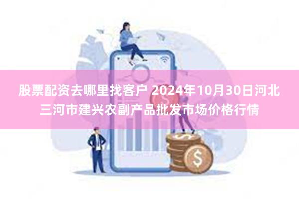 股票配资去哪里找客户 2024年10月30日河北三河市建兴农副产品批发市场价格行情