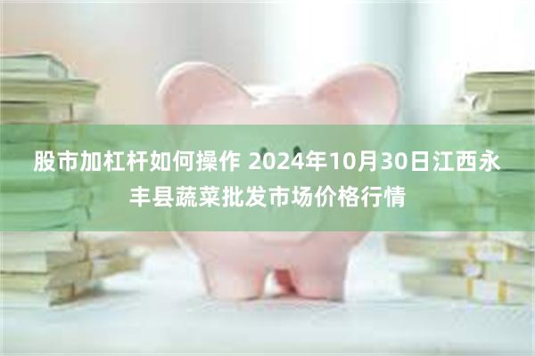 股市加杠杆如何操作 2024年10月30日江西永丰县蔬菜批发市场价格行情