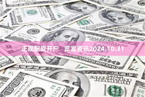 正规配资开户   览富资讯2024.10.31