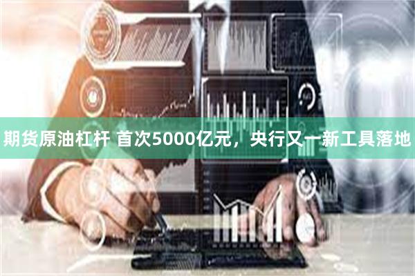 期货原油杠杆 首次5000亿元，央行又一新工具落地