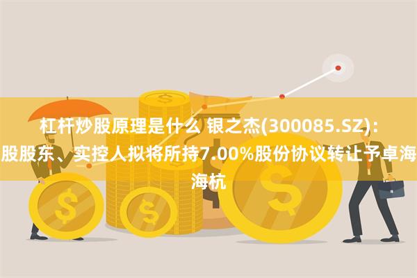 杠杆炒股原理是什么 银之杰(300085.SZ)：控股股东、实控人拟将所持7.00%股份协议转让予卓海杭