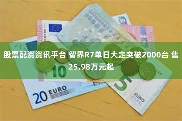 股票配资资讯平台 智界R7单日大定突破2000台 售25.98万元起