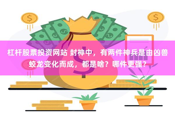 杠杆股票投资网站 封神中，有两件神兵是由凶兽蛟龙变化而成，都是啥？哪件更强？